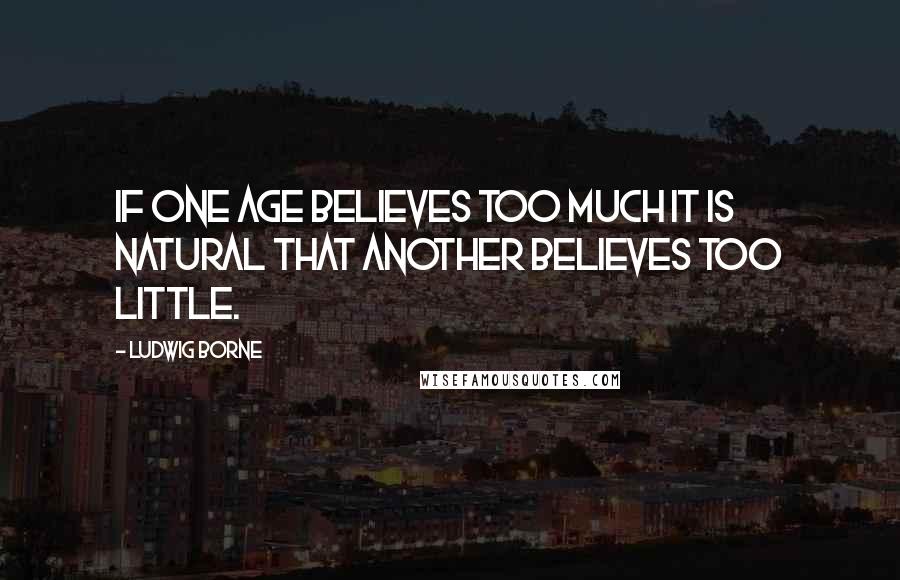 Ludwig Borne Quotes: If one age believes too much it is natural that another believes too little.