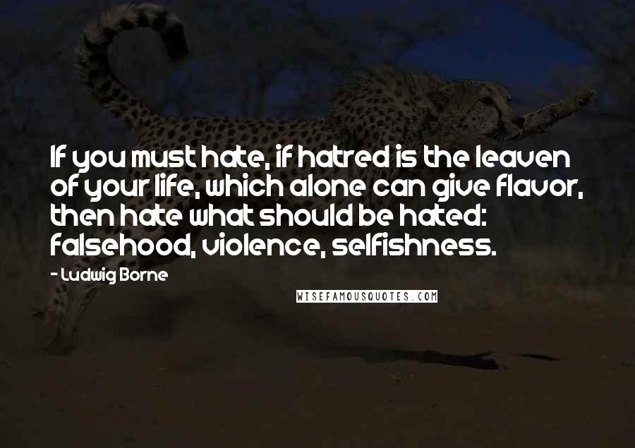 Ludwig Borne Quotes: If you must hate, if hatred is the leaven of your life, which alone can give flavor, then hate what should be hated: falsehood, violence, selfishness.