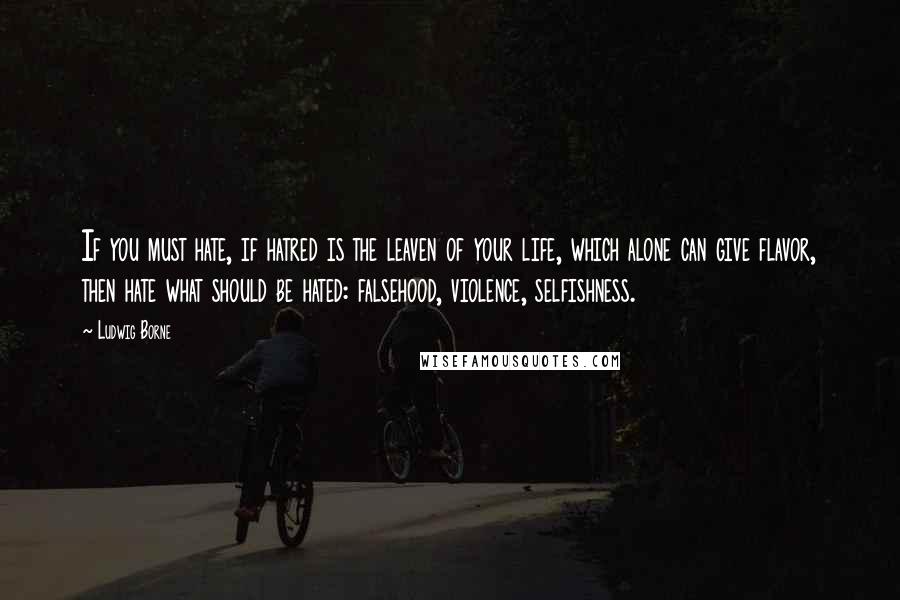 Ludwig Borne Quotes: If you must hate, if hatred is the leaven of your life, which alone can give flavor, then hate what should be hated: falsehood, violence, selfishness.