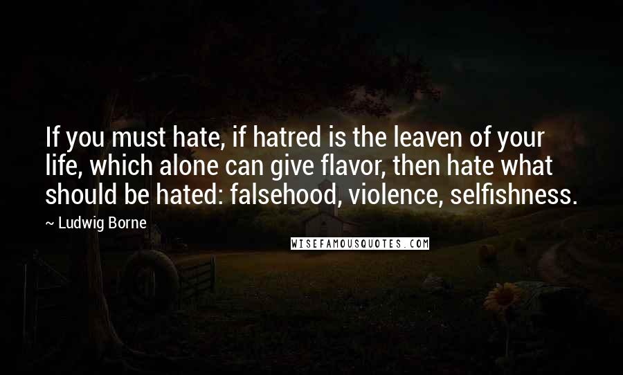 Ludwig Borne Quotes: If you must hate, if hatred is the leaven of your life, which alone can give flavor, then hate what should be hated: falsehood, violence, selfishness.