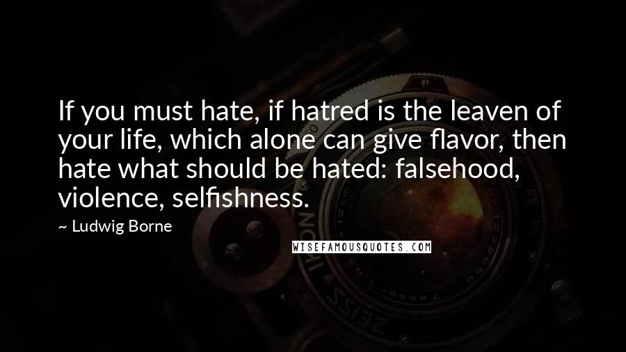 Ludwig Borne Quotes: If you must hate, if hatred is the leaven of your life, which alone can give flavor, then hate what should be hated: falsehood, violence, selfishness.