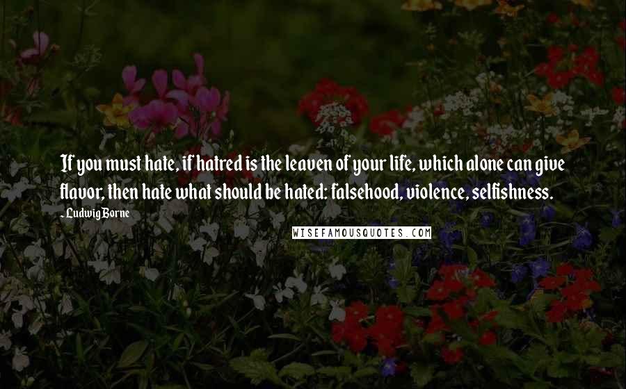 Ludwig Borne Quotes: If you must hate, if hatred is the leaven of your life, which alone can give flavor, then hate what should be hated: falsehood, violence, selfishness.