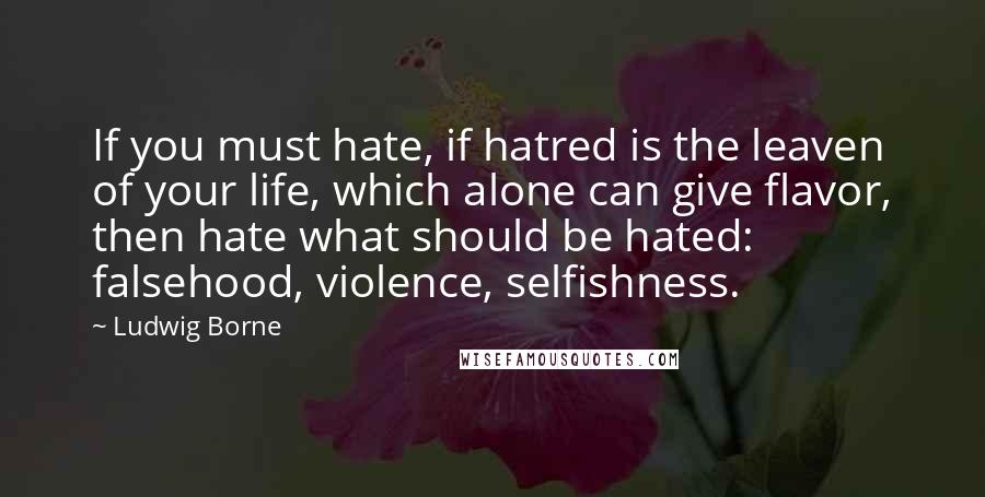 Ludwig Borne Quotes: If you must hate, if hatred is the leaven of your life, which alone can give flavor, then hate what should be hated: falsehood, violence, selfishness.