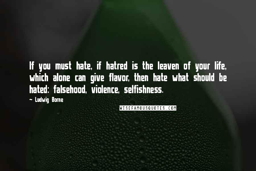 Ludwig Borne Quotes: If you must hate, if hatred is the leaven of your life, which alone can give flavor, then hate what should be hated: falsehood, violence, selfishness.