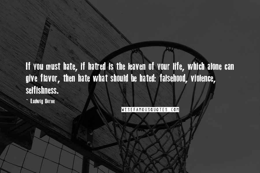 Ludwig Borne Quotes: If you must hate, if hatred is the leaven of your life, which alone can give flavor, then hate what should be hated: falsehood, violence, selfishness.