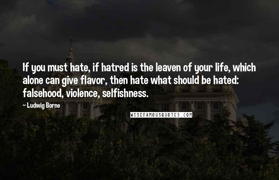 Ludwig Borne Quotes: If you must hate, if hatred is the leaven of your life, which alone can give flavor, then hate what should be hated: falsehood, violence, selfishness.