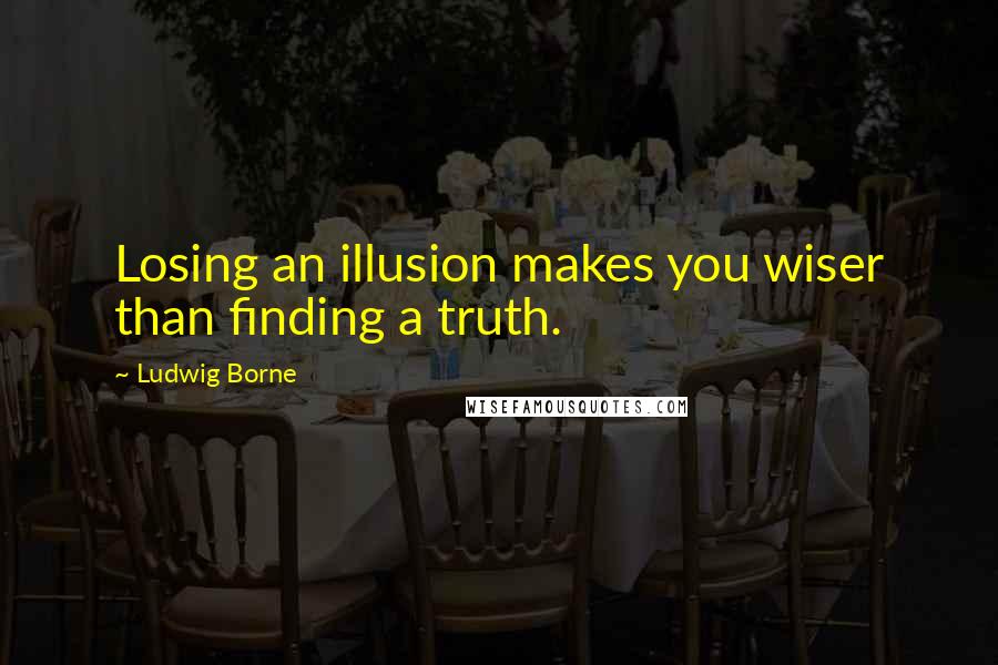 Ludwig Borne Quotes: Losing an illusion makes you wiser than finding a truth.