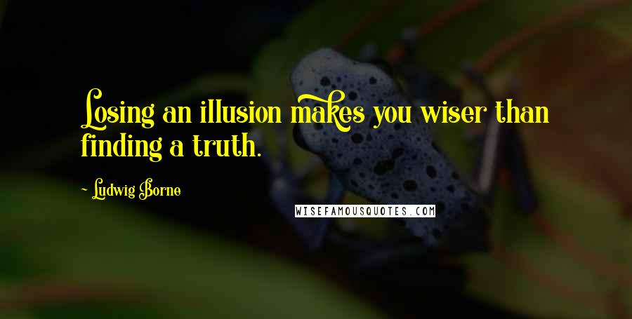 Ludwig Borne Quotes: Losing an illusion makes you wiser than finding a truth.