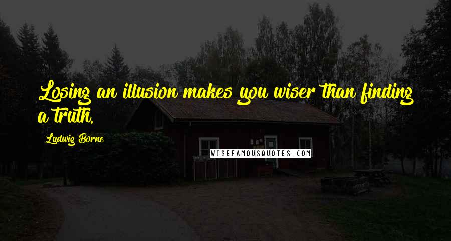 Ludwig Borne Quotes: Losing an illusion makes you wiser than finding a truth.