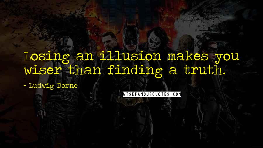 Ludwig Borne Quotes: Losing an illusion makes you wiser than finding a truth.