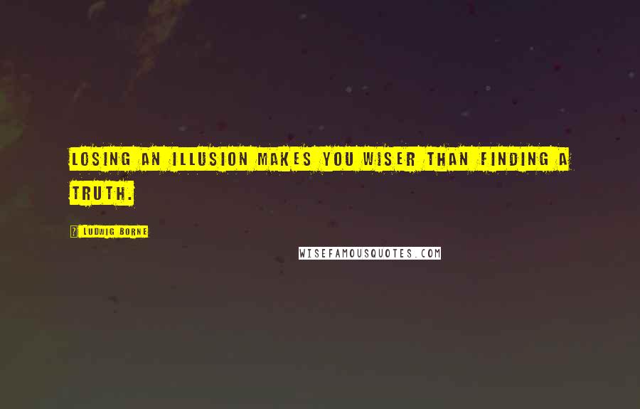 Ludwig Borne Quotes: Losing an illusion makes you wiser than finding a truth.