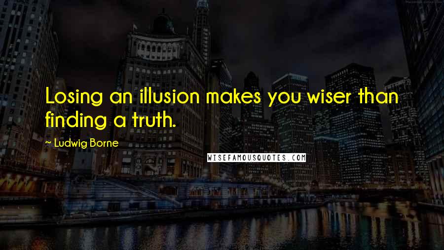 Ludwig Borne Quotes: Losing an illusion makes you wiser than finding a truth.