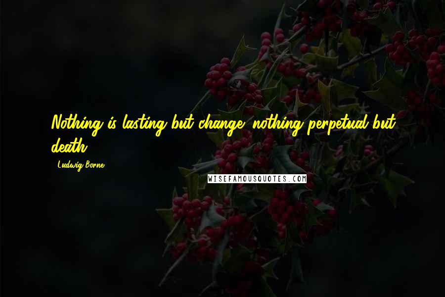 Ludwig Borne Quotes: Nothing is lasting but change; nothing perpetual but death.