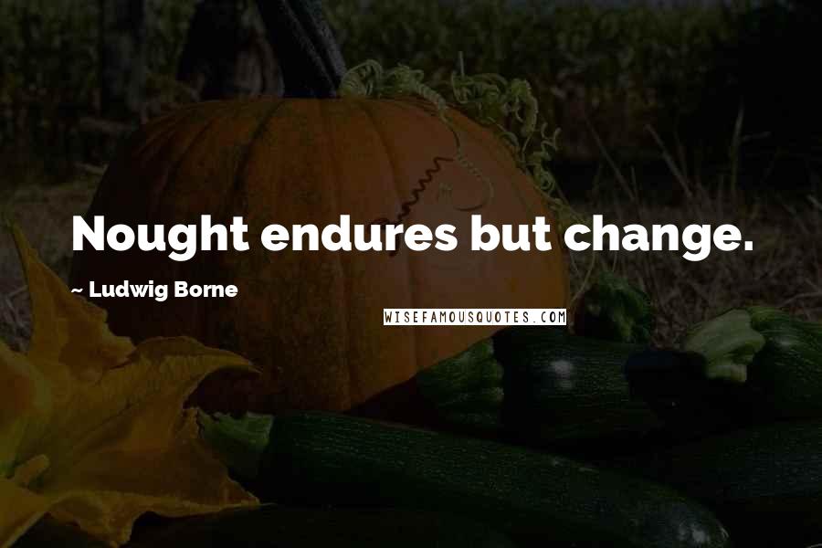 Ludwig Borne Quotes: Nought endures but change.