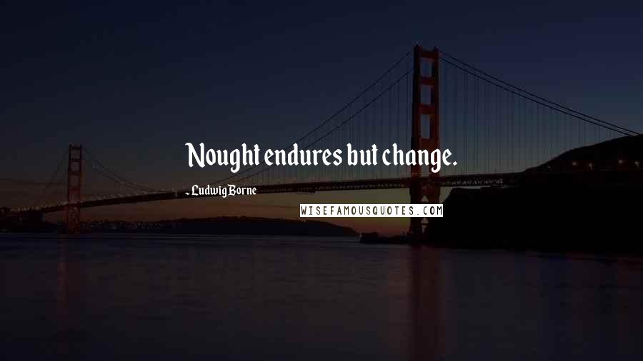 Ludwig Borne Quotes: Nought endures but change.