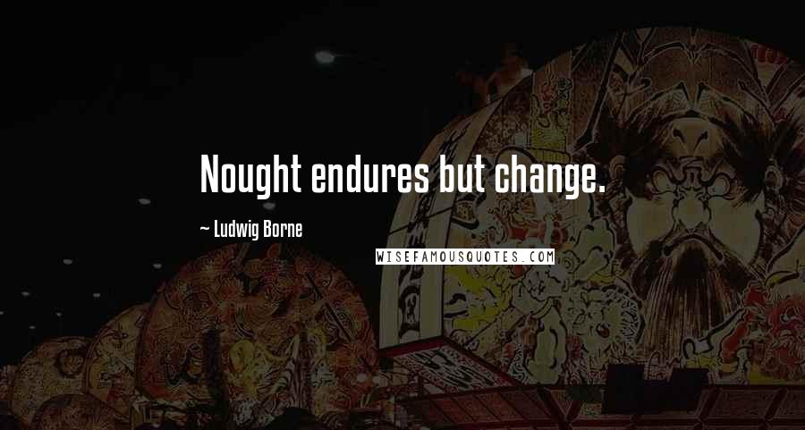 Ludwig Borne Quotes: Nought endures but change.