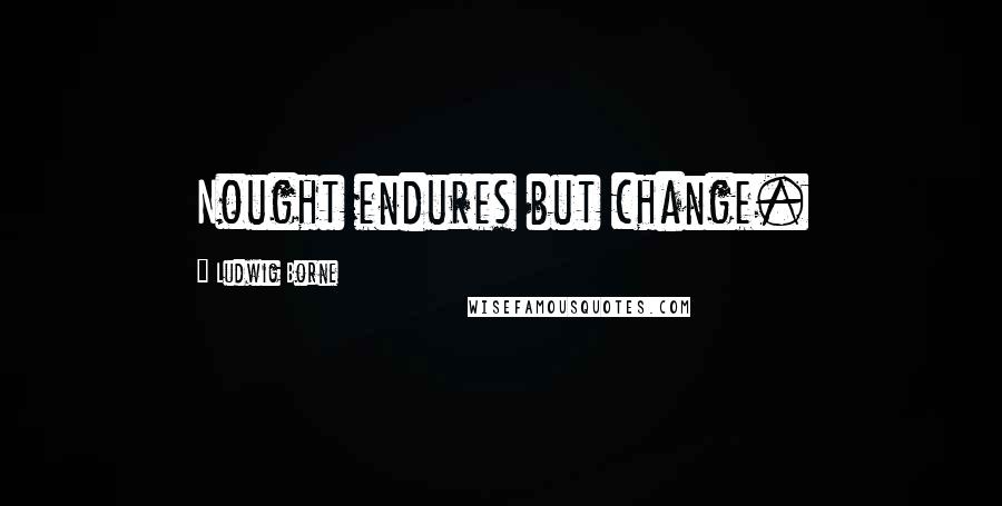 Ludwig Borne Quotes: Nought endures but change.