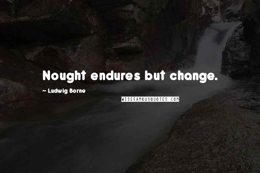 Ludwig Borne Quotes: Nought endures but change.