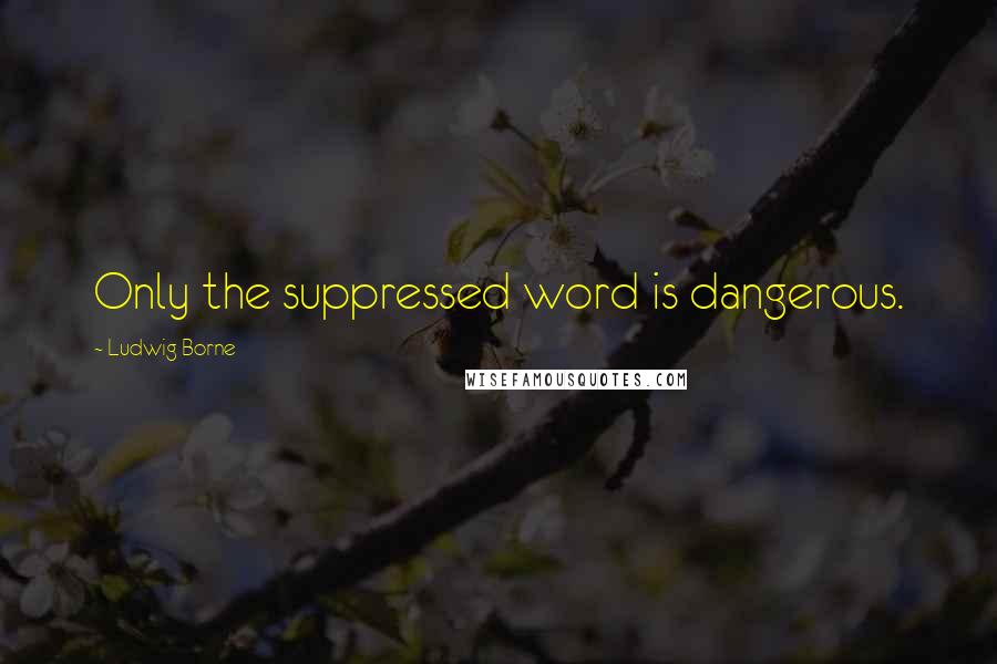 Ludwig Borne Quotes: Only the suppressed word is dangerous.