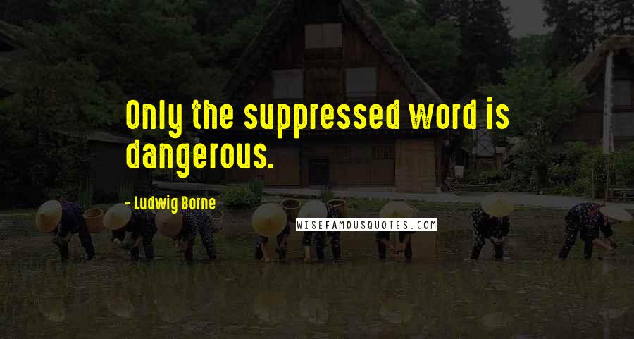 Ludwig Borne Quotes: Only the suppressed word is dangerous.