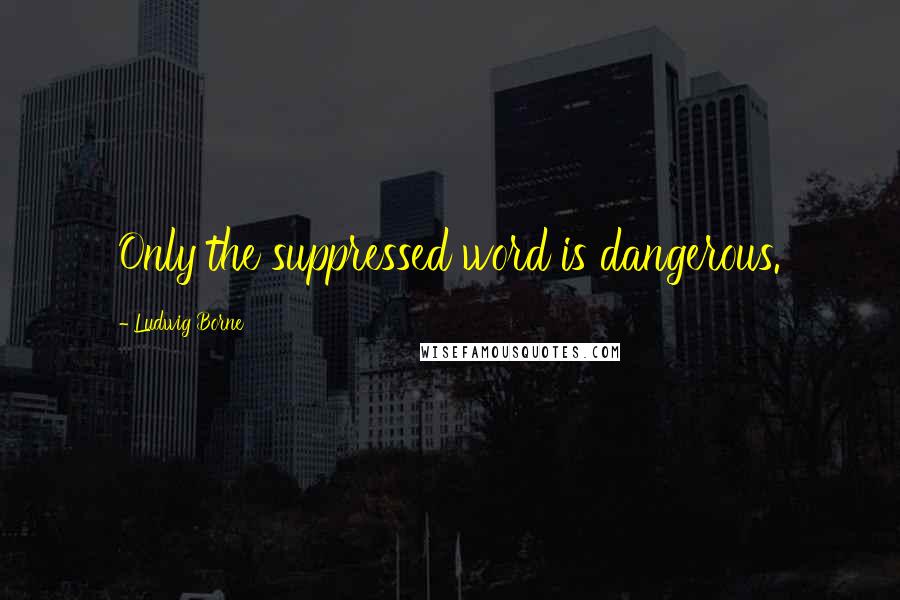 Ludwig Borne Quotes: Only the suppressed word is dangerous.