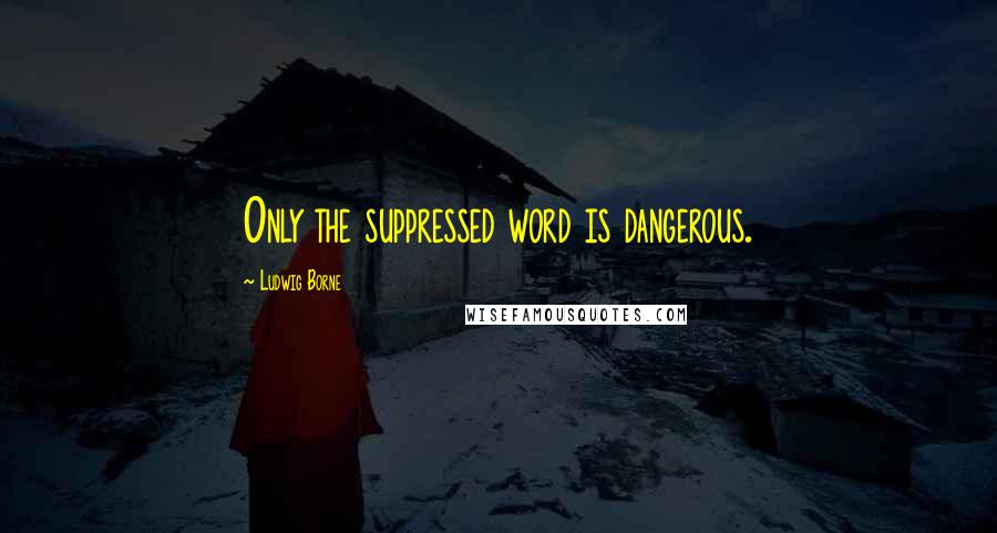 Ludwig Borne Quotes: Only the suppressed word is dangerous.