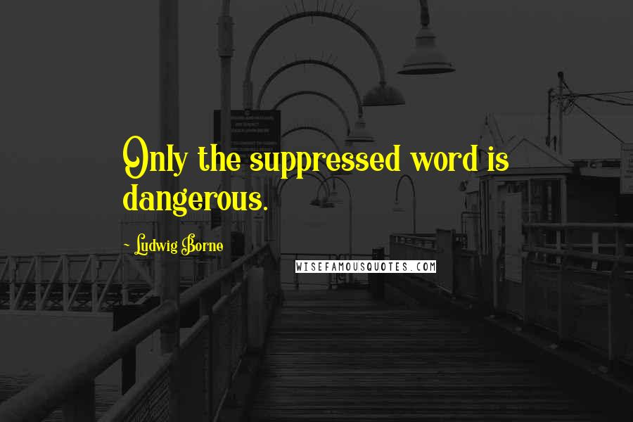 Ludwig Borne Quotes: Only the suppressed word is dangerous.