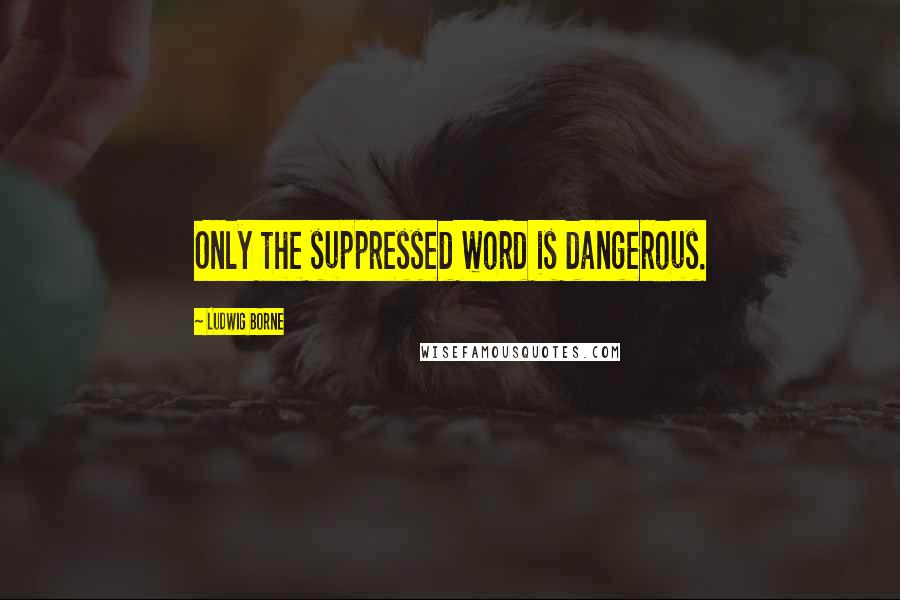 Ludwig Borne Quotes: Only the suppressed word is dangerous.