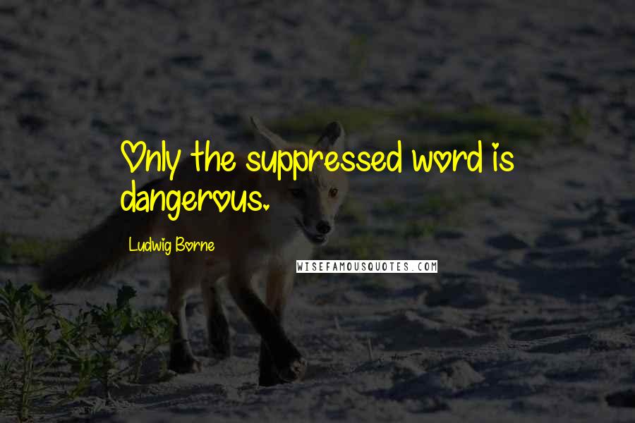 Ludwig Borne Quotes: Only the suppressed word is dangerous.