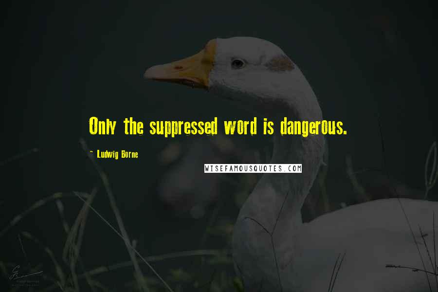 Ludwig Borne Quotes: Only the suppressed word is dangerous.