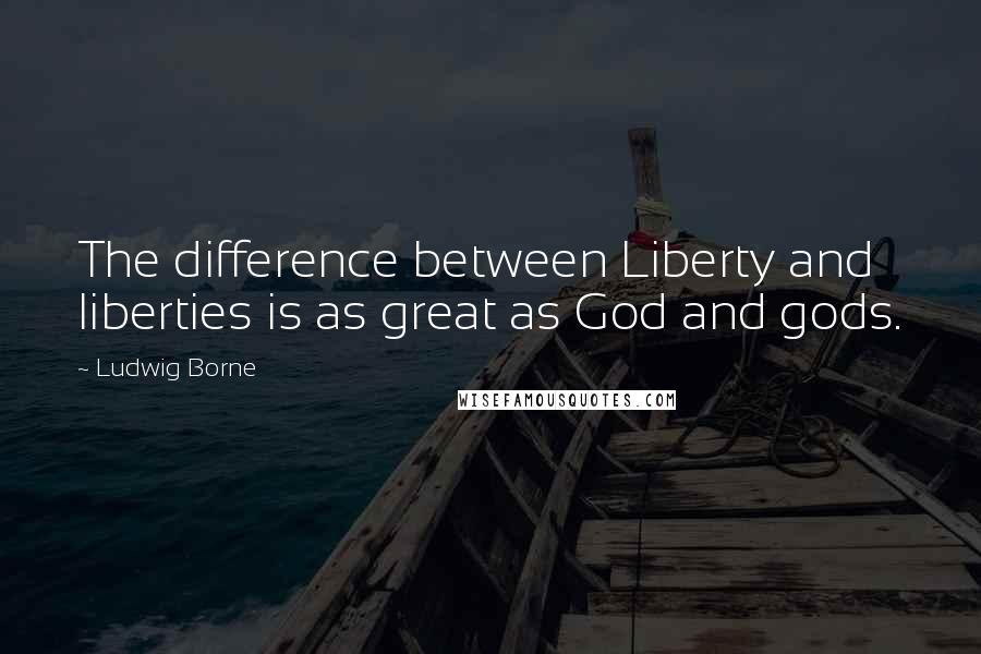 Ludwig Borne Quotes: The difference between Liberty and liberties is as great as God and gods.