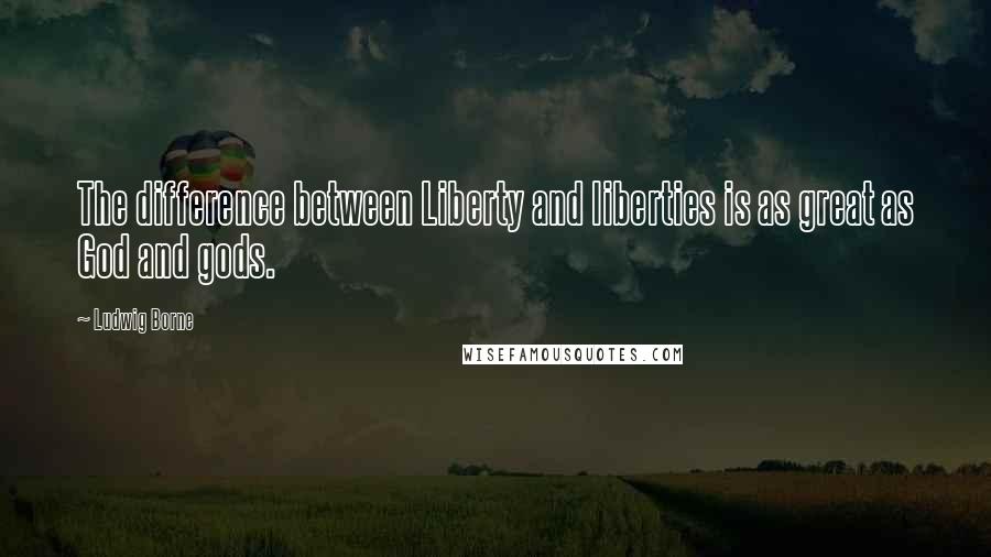 Ludwig Borne Quotes: The difference between Liberty and liberties is as great as God and gods.