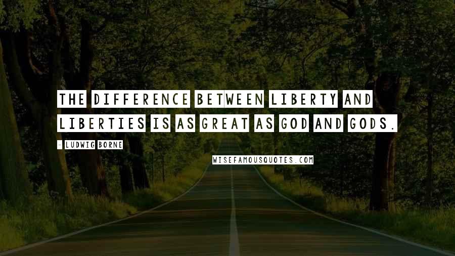 Ludwig Borne Quotes: The difference between Liberty and liberties is as great as God and gods.