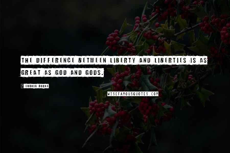 Ludwig Borne Quotes: The difference between Liberty and liberties is as great as God and gods.