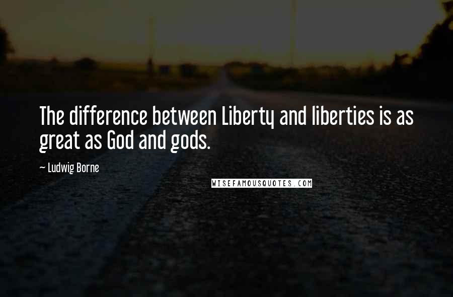 Ludwig Borne Quotes: The difference between Liberty and liberties is as great as God and gods.