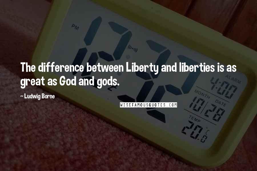 Ludwig Borne Quotes: The difference between Liberty and liberties is as great as God and gods.