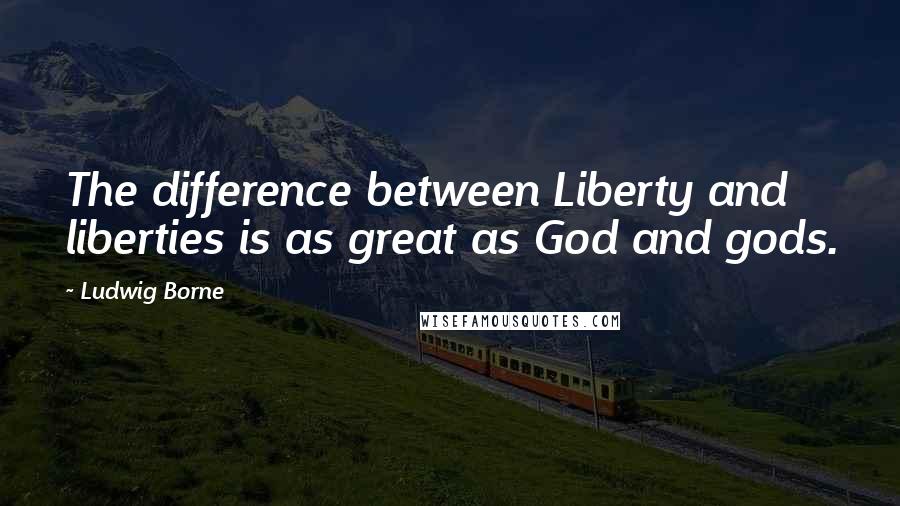 Ludwig Borne Quotes: The difference between Liberty and liberties is as great as God and gods.