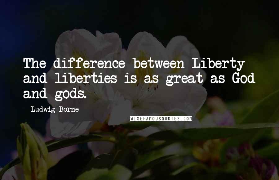 Ludwig Borne Quotes: The difference between Liberty and liberties is as great as God and gods.