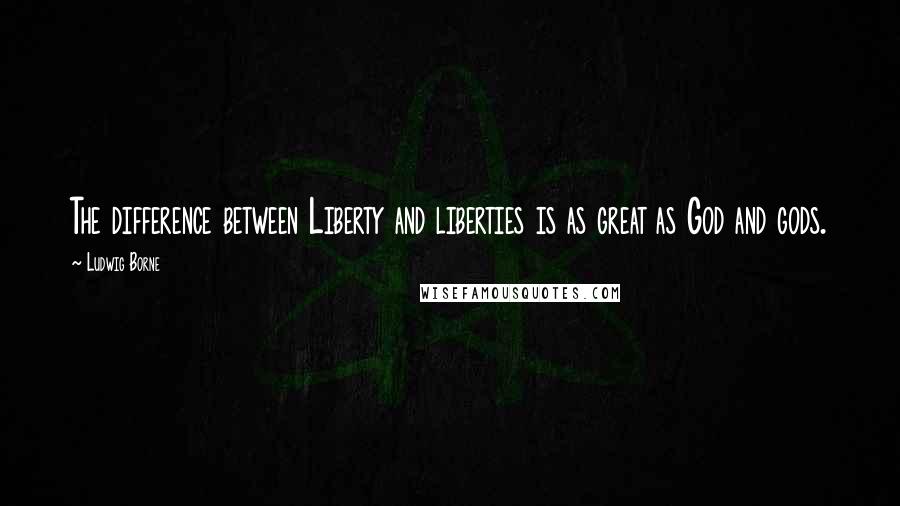 Ludwig Borne Quotes: The difference between Liberty and liberties is as great as God and gods.