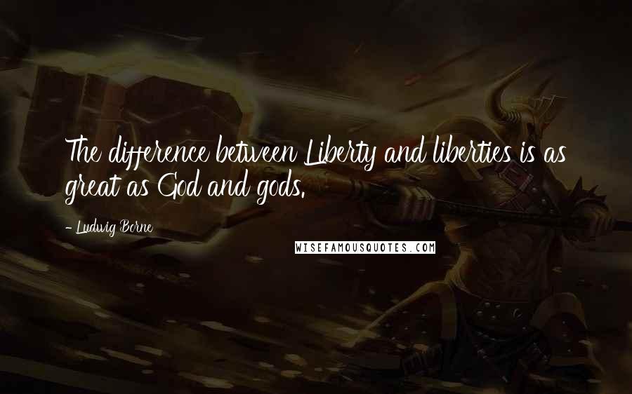 Ludwig Borne Quotes: The difference between Liberty and liberties is as great as God and gods.