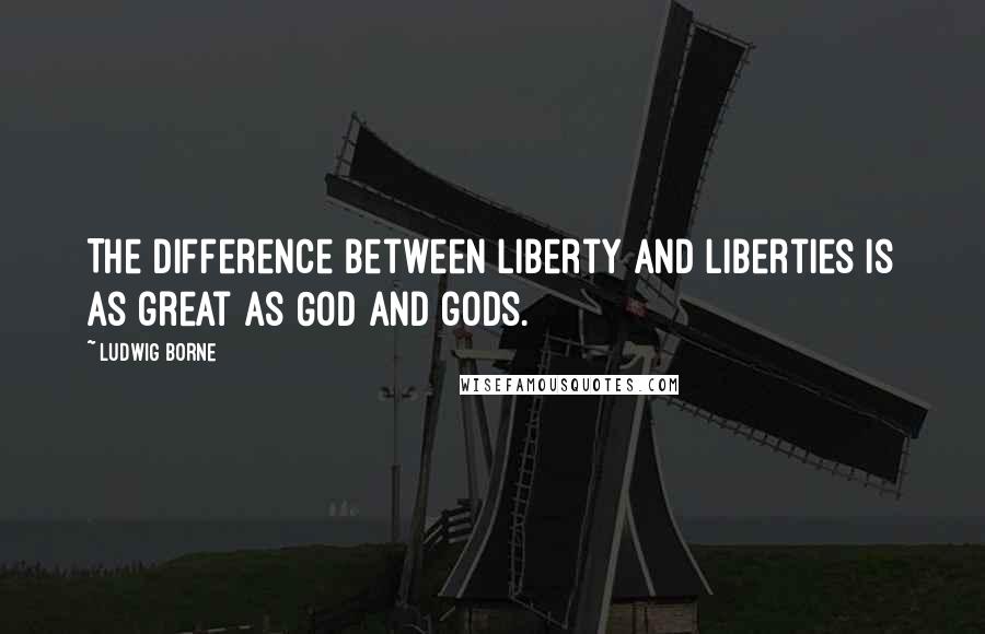 Ludwig Borne Quotes: The difference between Liberty and liberties is as great as God and gods.