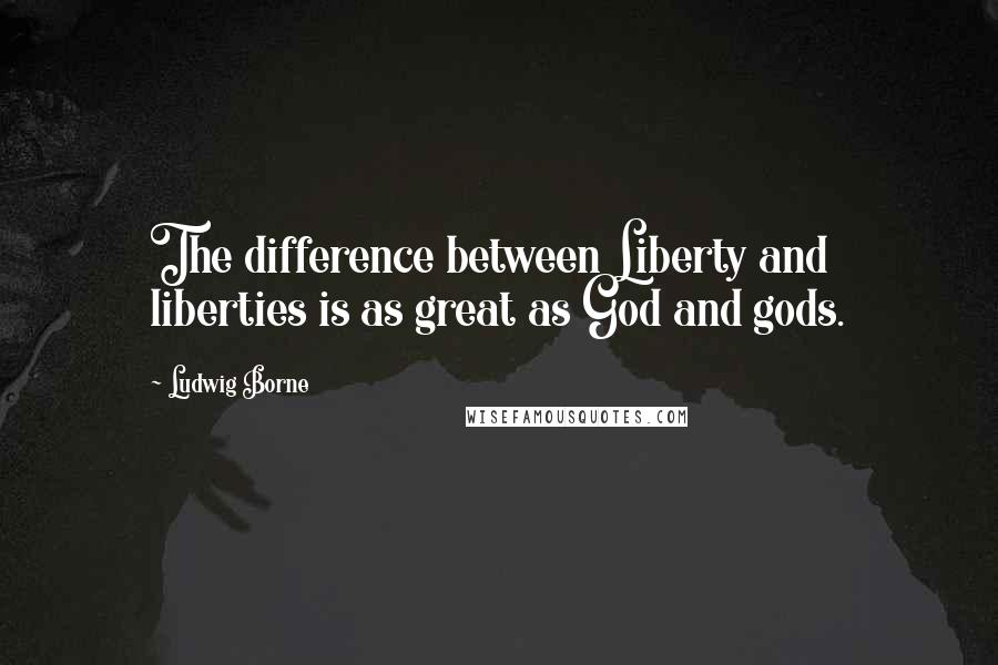 Ludwig Borne Quotes: The difference between Liberty and liberties is as great as God and gods.