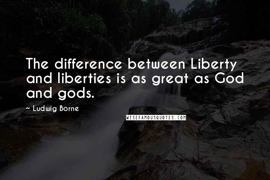 Ludwig Borne Quotes: The difference between Liberty and liberties is as great as God and gods.