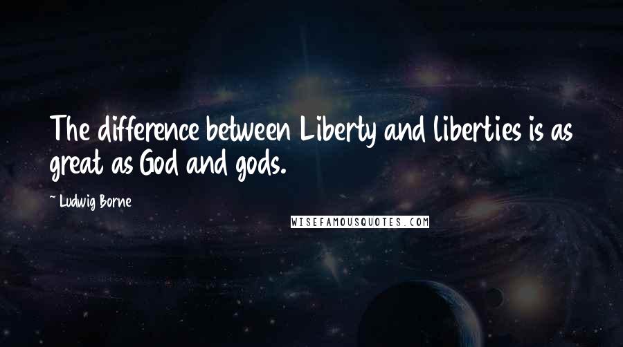 Ludwig Borne Quotes: The difference between Liberty and liberties is as great as God and gods.