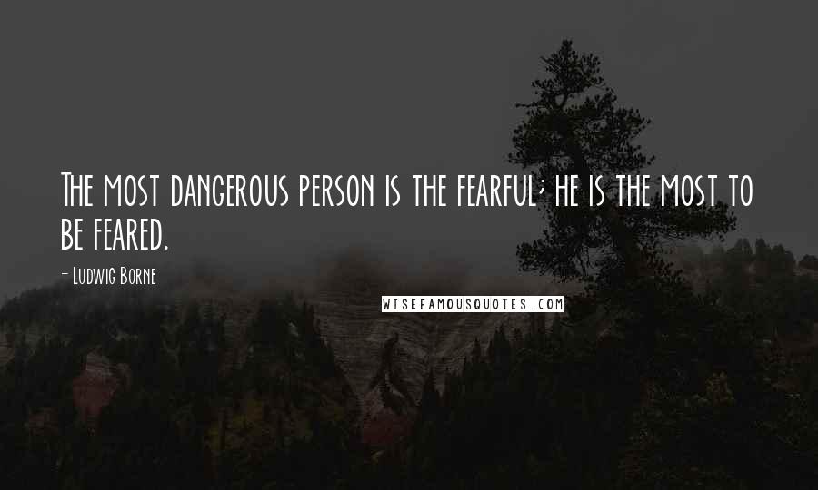 Ludwig Borne Quotes: The most dangerous person is the fearful; he is the most to be feared.