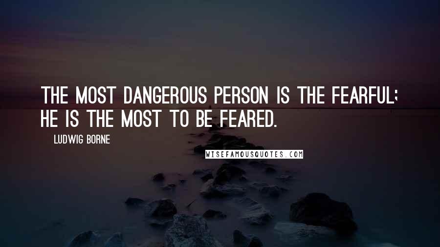 Ludwig Borne Quotes: The most dangerous person is the fearful; he is the most to be feared.