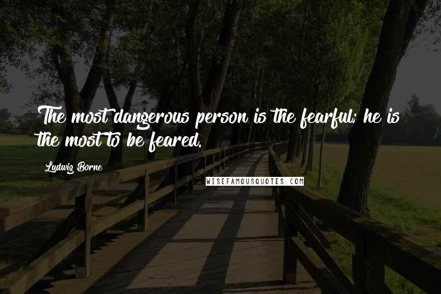 Ludwig Borne Quotes: The most dangerous person is the fearful; he is the most to be feared.