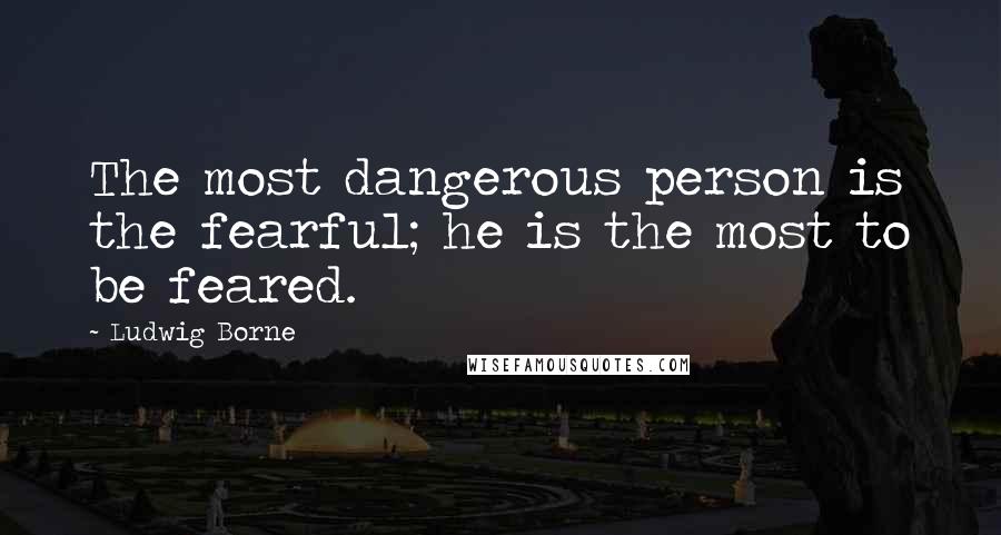 Ludwig Borne Quotes: The most dangerous person is the fearful; he is the most to be feared.