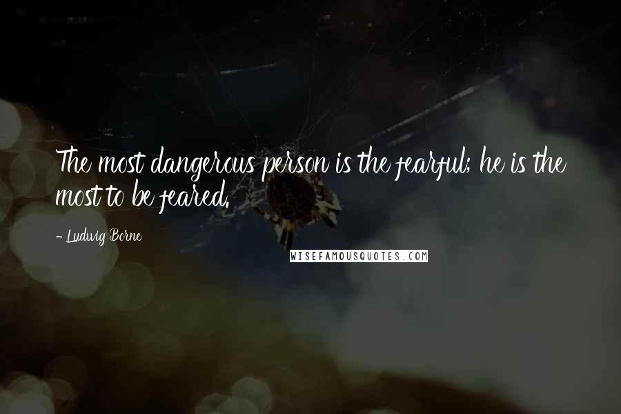 Ludwig Borne Quotes: The most dangerous person is the fearful; he is the most to be feared.