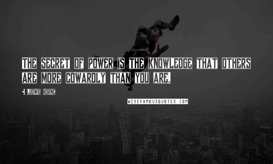 Ludwig Borne Quotes: The secret of power is the knowledge that others are more cowardly than you are.